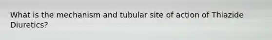 What is the mechanism and tubular site of action of Thiazide Diuretics?