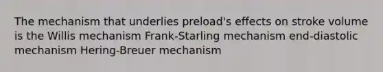 The mechanism that underlies preload's effects on stroke volume is the Willis mechanism Frank-Starling mechanism end-diastolic mechanism Hering-Breuer mechanism