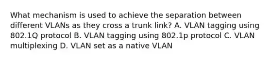 What mechanism is used to achieve the separation between different VLANs as they cross a trunk link? A. VLAN tagging using 802.1Q protocol B. VLAN tagging using 802.1p protocol C. VLAN multiplexing D. VLAN set as a native VLAN