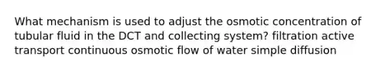 What mechanism is used to adjust the osmotic concentration of tubular fluid in the DCT and collecting system? filtration active transport continuous osmotic flow of water simple diffusion