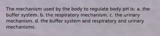 The mechanism used by the body to regulate body pH is: a. the buffer system. b. the respiratory mechanism. c. the urinary mechanism. d. the buffer system and respiratory and urinary mechanisms.