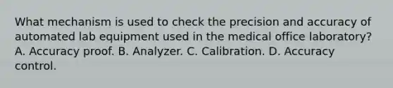 What mechanism is used to check the precision and accuracy of automated lab equipment used in the medical office laboratory? A. Accuracy proof. B. Analyzer. C. Calibration. D. Accuracy control.