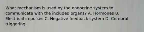 What mechanism is used by the endocrine system to communicate with the included organs? A. Hormones B. Electrical impulses C. Negative feedback system D. Cerebral triggering