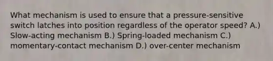 What mechanism is used to ensure that a pressure-sensitive switch latches into position regardless of the operator speed? A.) Slow-acting mechanism B.) Spring-loaded mechanism C.) momentary-contact mechanism D.) over-center mechanism