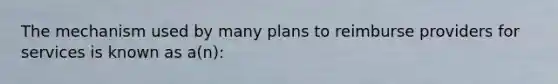 The mechanism used by many plans to reimburse providers for services is known as a(n):