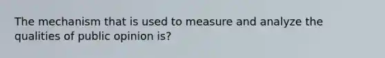 The mechanism that is used to measure and analyze the qualities of public opinion is?