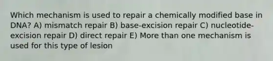 Which mechanism is used to repair a chemically modified base in DNA? A) mismatch repair B) base-excision repair C) nucleotide-excision repair D) direct repair E) More than one mechanism is used for this type of lesion