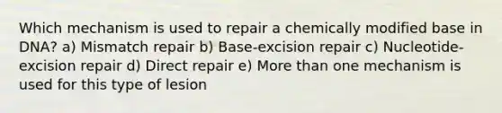 Which mechanism is used to repair a chemically modified base in DNA? a) Mismatch repair b) Base-excision repair c) Nucleotide-excision repair d) Direct repair e) More than one mechanism is used for this type of lesion