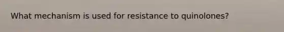 What mechanism is used for resistance to quinolones?