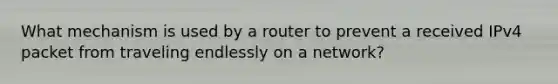 What mechanism is used by a router to prevent a received IPv4 packet from traveling endlessly on a network?