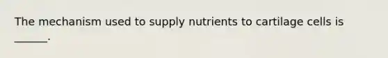 The mechanism used to supply nutrients to cartilage cells is ______.