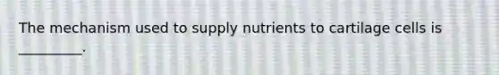 The mechanism used to supply nutrients to cartilage cells is _________.