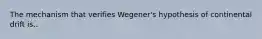 The mechanism that verifies Wegener's hypothesis of continental drift is..