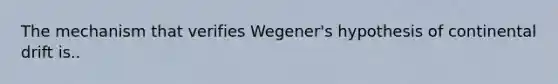 The mechanism that verifies Wegener's hypothesis of continental drift is..