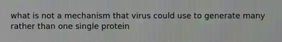 what is not a mechanism that virus could use to generate many rather than one single protein