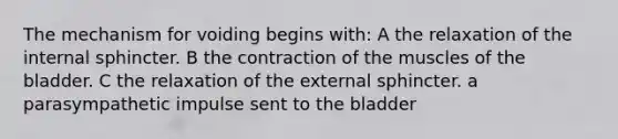 The mechanism for voiding begins with: A the relaxation of the internal sphincter. B the contraction of the muscles of the bladder. C the relaxation of the external sphincter. a parasympathetic impulse sent to the bladder