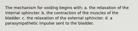 The mechanism for voiding begins with: a. the relaxation of the internal sphincter. b. the contraction of the muscles of the bladder. c. the relaxation of the external sphincter. d. a parasympathetic impulse sent to the bladder.