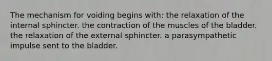 The mechanism for voiding begins with: the relaxation of the internal sphincter. the contraction of the muscles of the bladder. the relaxation of the external sphincter. a parasympathetic impulse sent to the bladder.