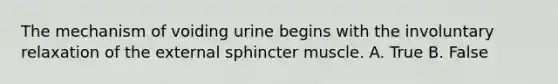 The mechanism of voiding urine begins with the involuntary relaxation of the external sphincter muscle. A. True B. False