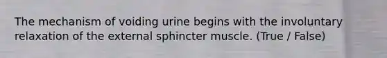 The mechanism of voiding urine begins with the involuntary relaxation of the external sphincter muscle. (True / False)