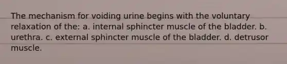 The mechanism for voiding urine begins with the voluntary relaxation of the: a. internal sphincter muscle of the bladder. b. urethra. c. external sphincter muscle of the bladder. d. detrusor muscle.