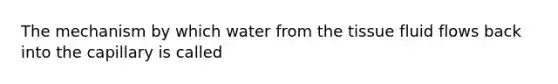 The mechanism by which water from the tissue fluid flows back into the capillary is called