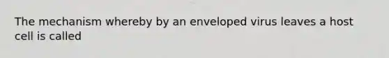 The mechanism whereby by an enveloped virus leaves a host cell is called