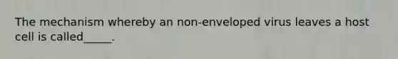 The mechanism whereby an non-enveloped virus leaves a host cell is called_____.