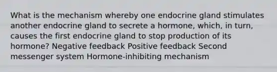 What is the mechanism whereby one endocrine gland stimulates another endocrine gland to secrete a hormone, which, in turn, causes the first endocrine gland to stop production of its hormone? Negative feedback Positive feedback Second messenger system Hormone-inhibiting mechanism