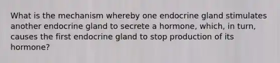 What is the mechanism whereby one endocrine gland stimulates another endocrine gland to secrete a hormone, which, in turn, causes the first endocrine gland to stop production of its hormone?