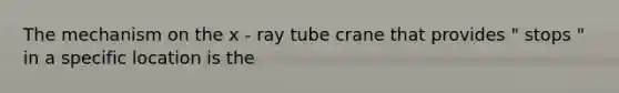 The mechanism on the x - ray tube crane that provides " stops " in a specific location is the