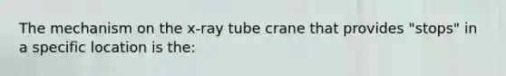 The mechanism on the x-ray tube crane that provides "stops" in a specific location is the: