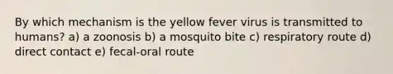 By which mechanism is the yellow fever virus is transmitted to humans? a) a zoonosis b) a mosquito bite c) respiratory route d) direct contact e) fecal-oral route