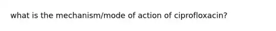 what is the mechanism/mode of action of ciprofloxacin?