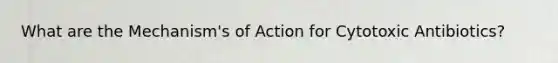 What are the Mechanism's of Action for Cytotoxic Antibiotics?