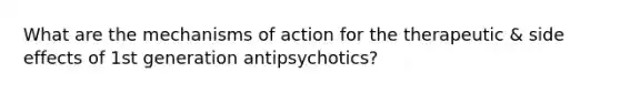 What are the mechanisms of action for the therapeutic & side effects of 1st generation antipsychotics?