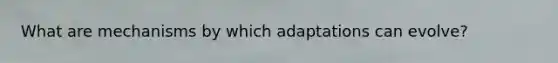 What are mechanisms by which adaptations can evolve?