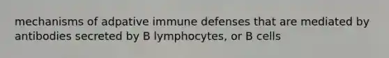 mechanisms of adpative immune defenses that are mediated by antibodies secreted by B lymphocytes, or B cells