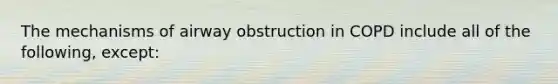 The mechanisms of airway obstruction in COPD include all of the following, except: