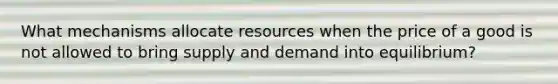 What mechanisms allocate resources when the price of a good is not allowed to bring supply and demand into equilibrium?