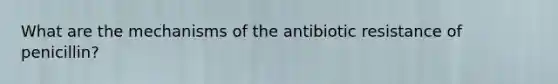 What are the mechanisms of the antibiotic resistance of penicillin?