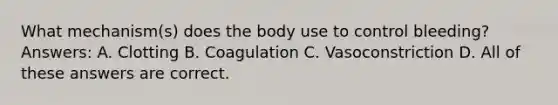 What mechanism(s) does the body use to control bleeding? Answers: A. Clotting B. Coagulation C. Vasoconstriction D. All of these answers are correct.