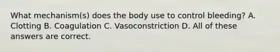 What mechanism(s) does the body use to control bleeding? A. Clotting B. Coagulation C. Vasoconstriction D. All of these answers are correct.