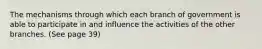 The mechanisms through which each branch of government is able to participate in and influence the activities of the other branches. (See page 39)