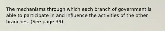 The mechanisms through which each branch of government is able to participate in and influence the activities of the other branches. (See page 39)