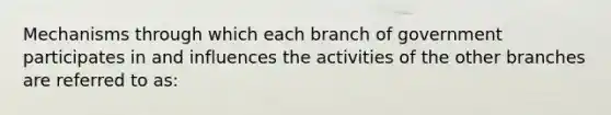 Mechanisms through which each branch of government participates in and influences the activities of the other branches are referred to as: