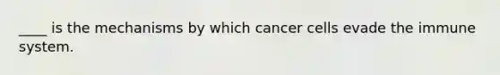 ____ is the mechanisms by which cancer cells evade the immune system.