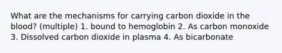 What are the mechanisms for carrying carbon dioxide in the blood? (multiple) 1. bound to hemoglobin 2. As carbon monoxide 3. Dissolved carbon dioxide in plasma 4. As bicarbonate