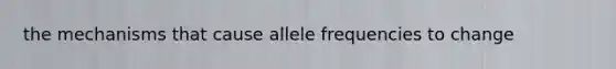 the mechanisms that cause allele frequencies to change