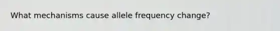 What mechanisms cause allele frequency change?